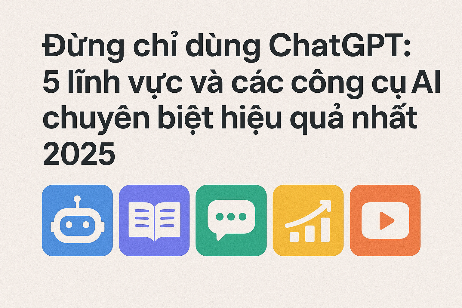 Đừng chỉ dùng ChatGPT, 5 lĩnh vực và các công cụ AI chuyên biệt hiệu quả nhất 2025